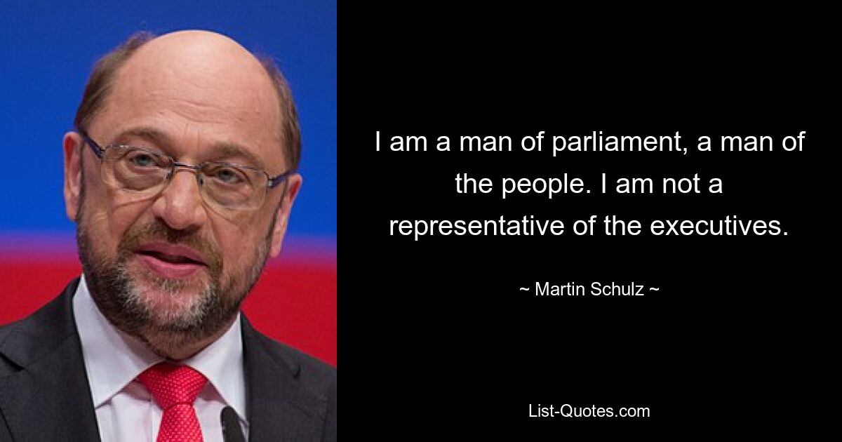 I am a man of parliament, a man of the people. I am not a representative of the executives. — © Martin Schulz