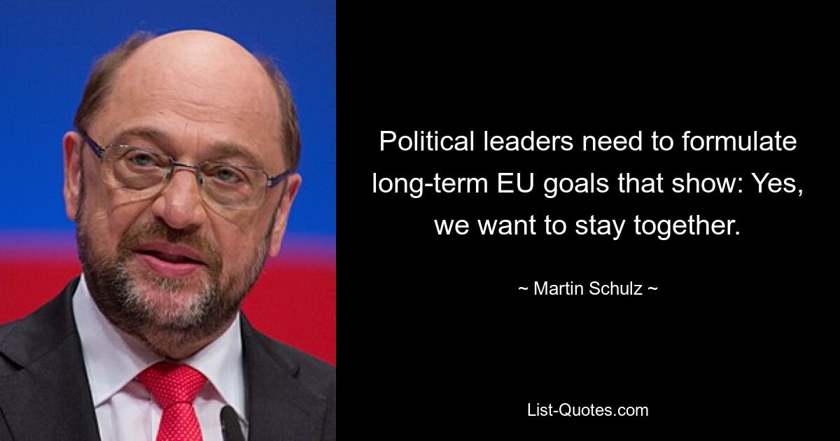 Political leaders need to formulate long-term EU goals that show: Yes, we want to stay together. — © Martin Schulz