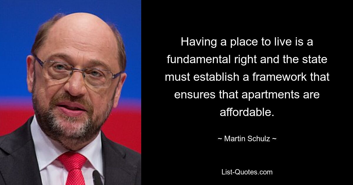 Having a place to live is a fundamental right and the state must establish a framework that ensures that apartments are affordable. — © Martin Schulz