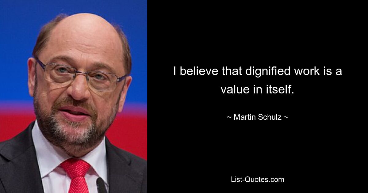 I believe that dignified work is a value in itself. — © Martin Schulz