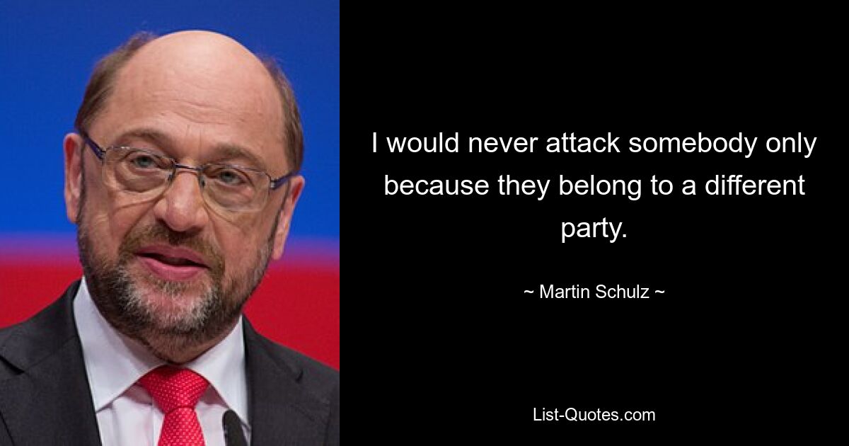 I would never attack somebody only because they belong to a different party. — © Martin Schulz