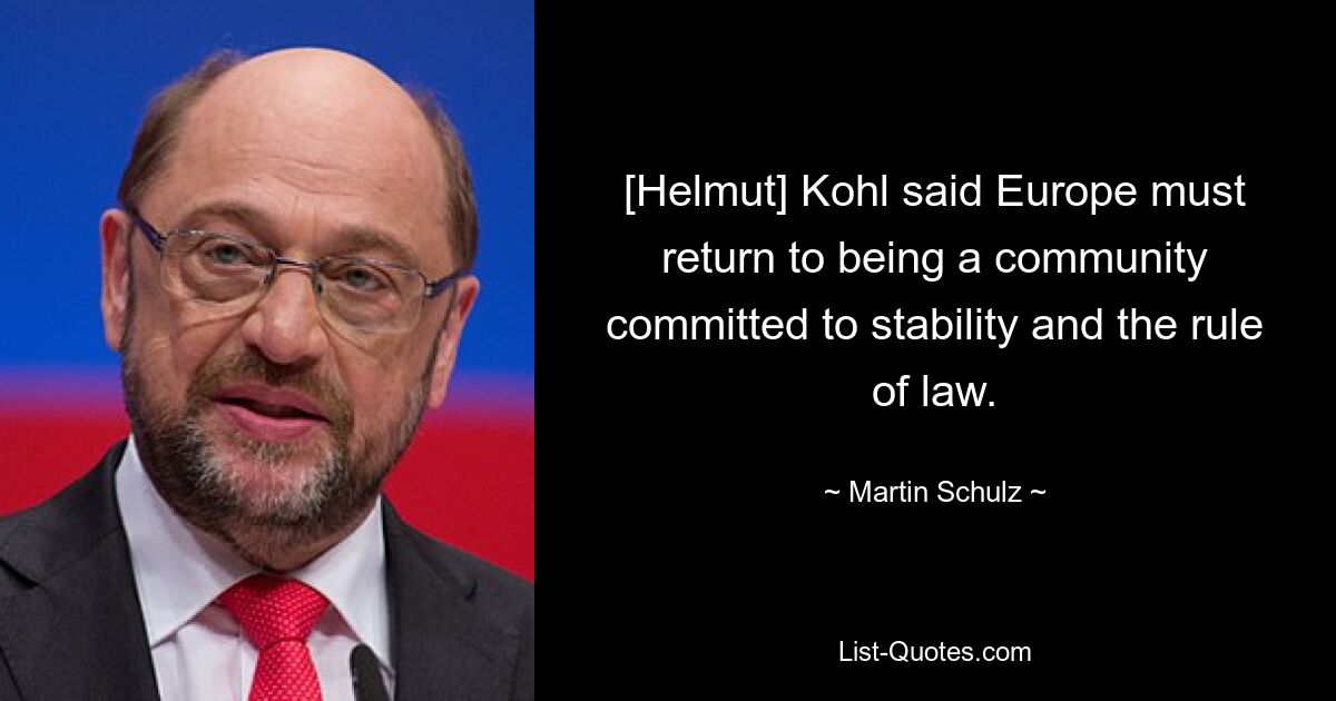 [Helmut] Kohl said Europe must return to being a community committed to stability and the rule of law. — © Martin Schulz