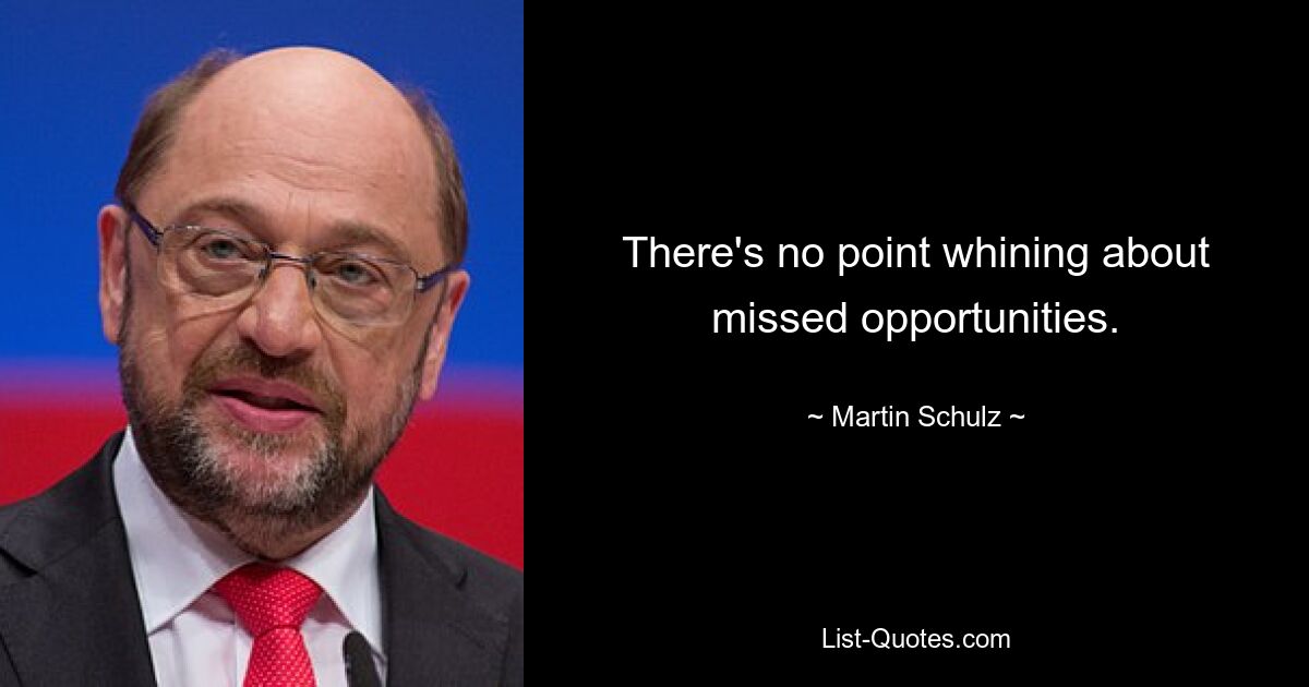 There's no point whining about missed opportunities. — © Martin Schulz