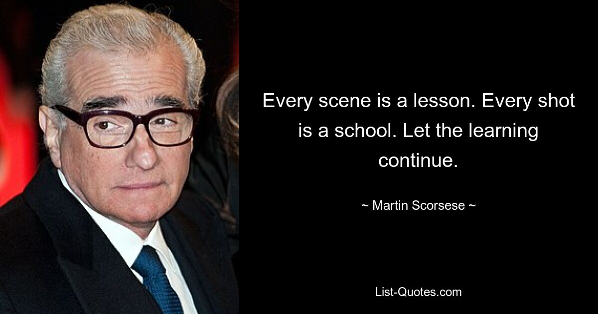 Every scene is a lesson. Every shot is a school. Let the learning continue. — © Martin Scorsese