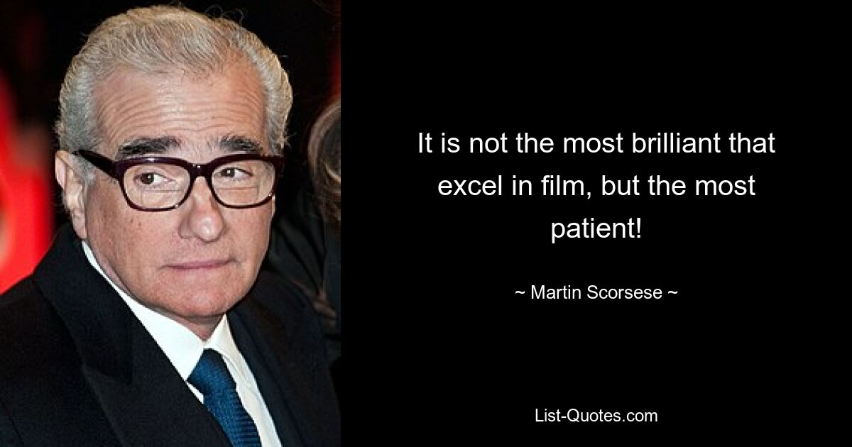 It is not the most brilliant that excel in film, but the most patient! — © Martin Scorsese