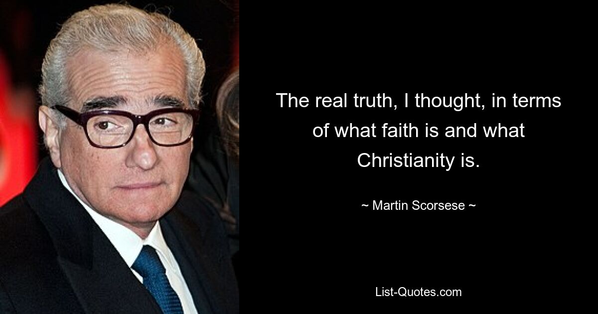 The real truth, I thought, in terms of what faith is and what Christianity is. — © Martin Scorsese