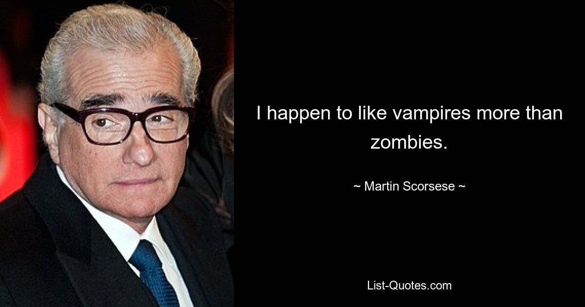 I happen to like vampires more than zombies. — © Martin Scorsese