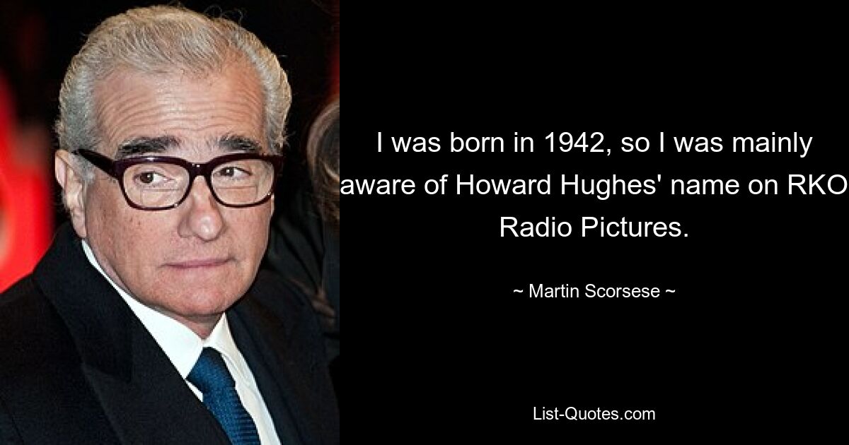 I was born in 1942, so I was mainly aware of Howard Hughes' name on RKO Radio Pictures. — © Martin Scorsese