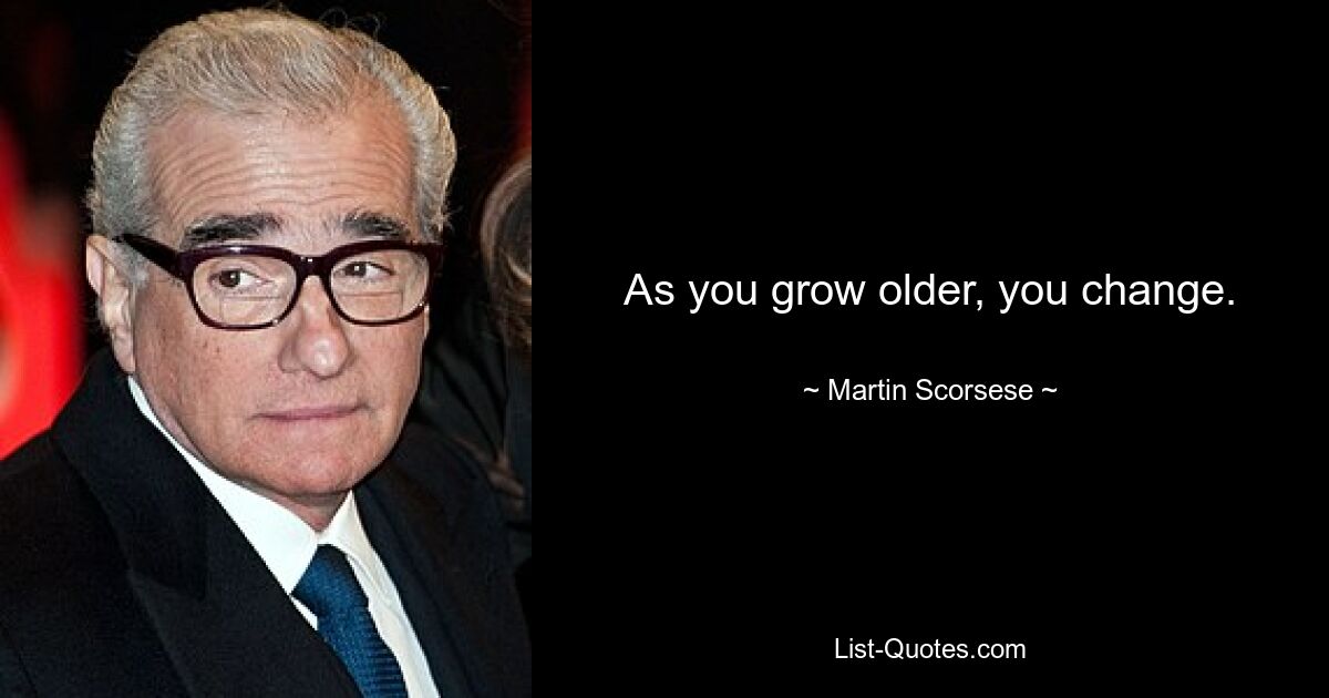 As you grow older, you change. — © Martin Scorsese