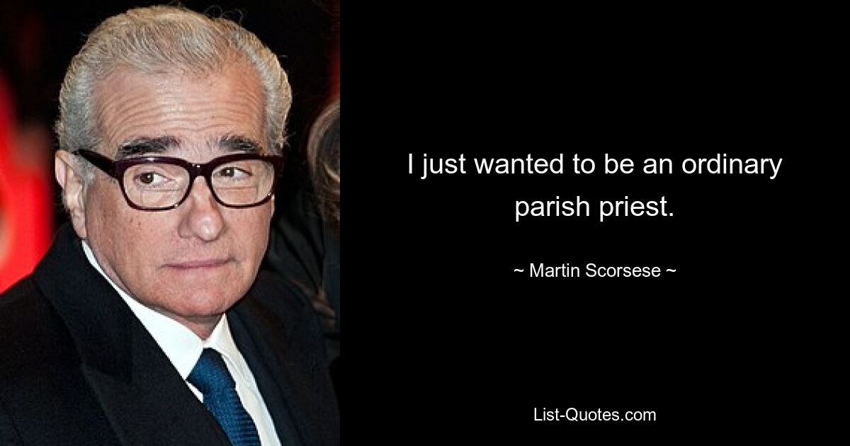 I just wanted to be an ordinary parish priest. — © Martin Scorsese