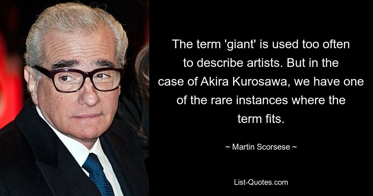 The term 'giant' is used too often to describe artists. But in the case of Akira Kurosawa, we have one of the rare instances where the term fits. — © Martin Scorsese