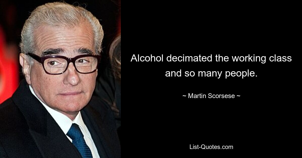 Alcohol decimated the working class and so many people. — © Martin Scorsese