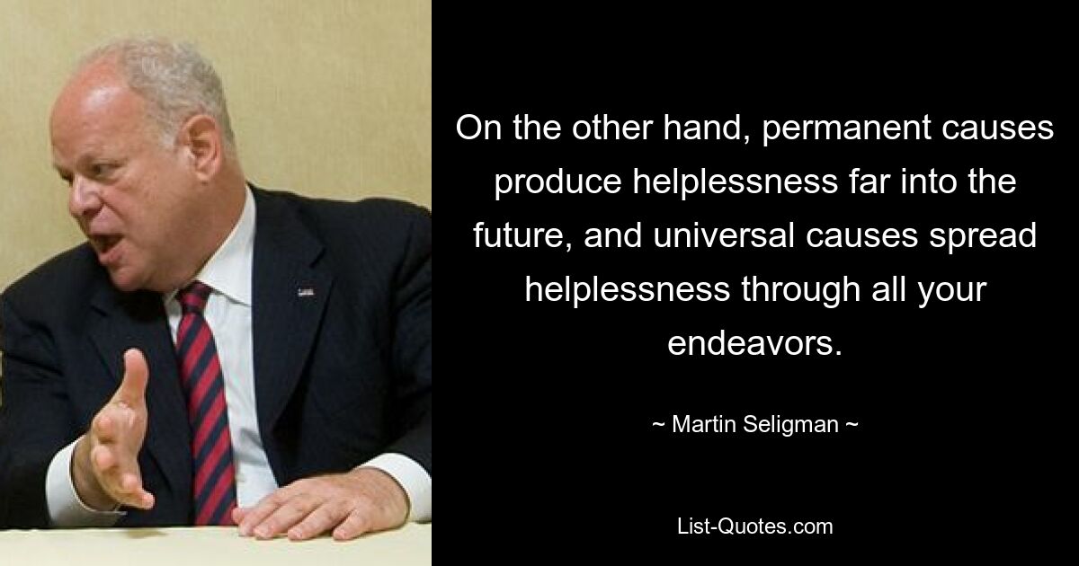 On the other hand, permanent causes produce helplessness far into the future, and universal causes spread helplessness through all your endeavors. — © Martin Seligman