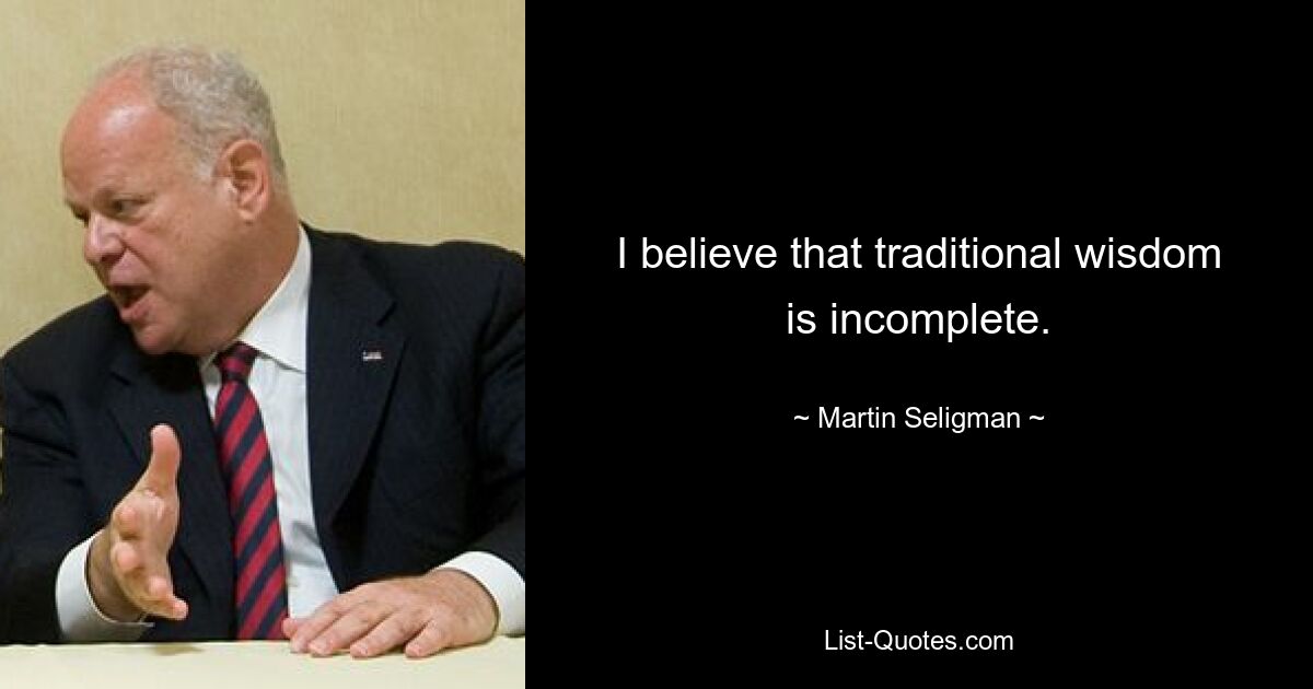 I believe that traditional wisdom is incomplete. — © Martin Seligman