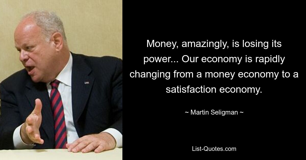 Money, amazingly, is losing its power... Our economy is rapidly changing from a money economy to a satisfaction economy. — © Martin Seligman