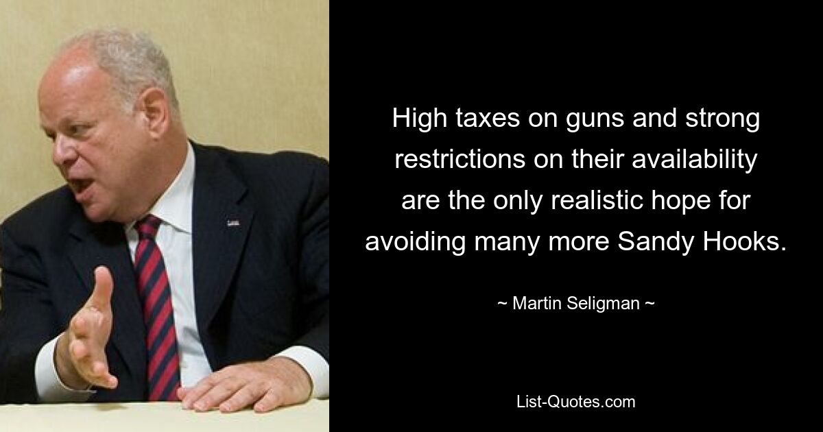 High taxes on guns and strong restrictions on their availability are the only realistic hope for avoiding many more Sandy Hooks. — © Martin Seligman