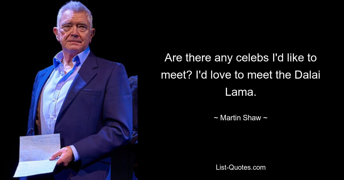 Are there any celebs I'd like to meet? I'd love to meet the Dalai Lama. — © Martin Shaw