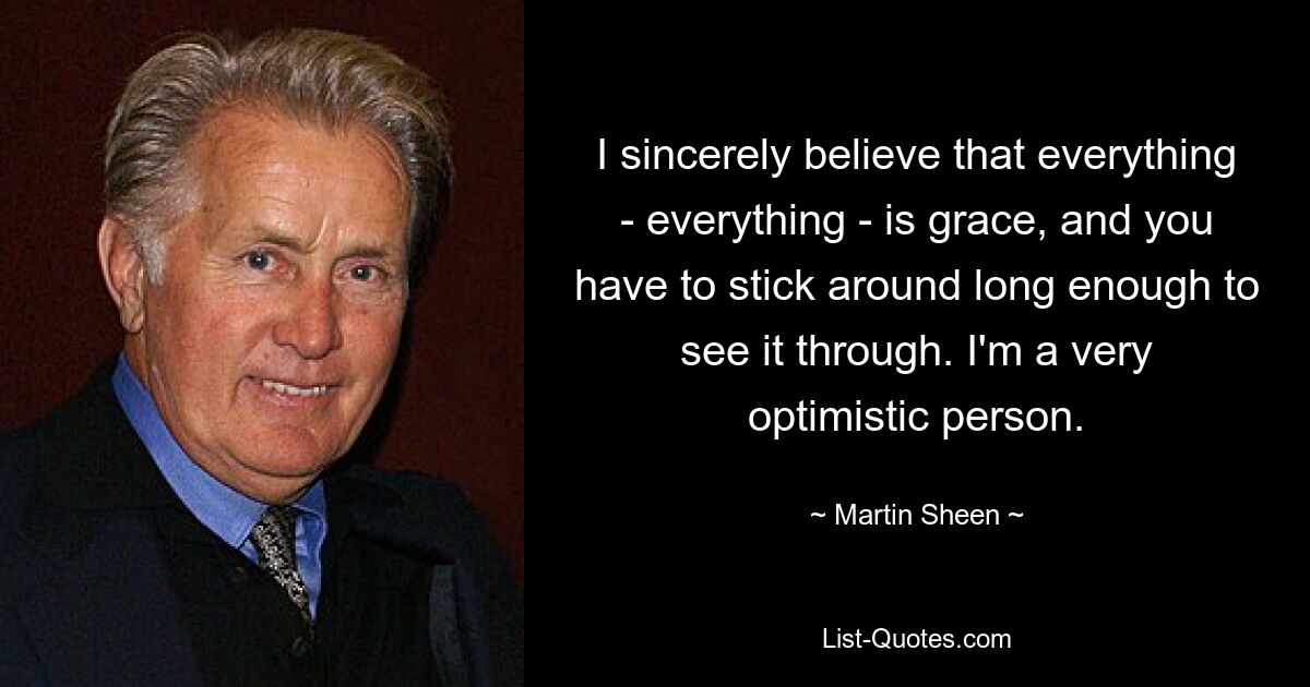 Я искренне верю, что все – все – это благодать, и нужно продержаться достаточно долго, чтобы довести дело до конца. Я очень оптимистичный человек. — © Мартин Шин