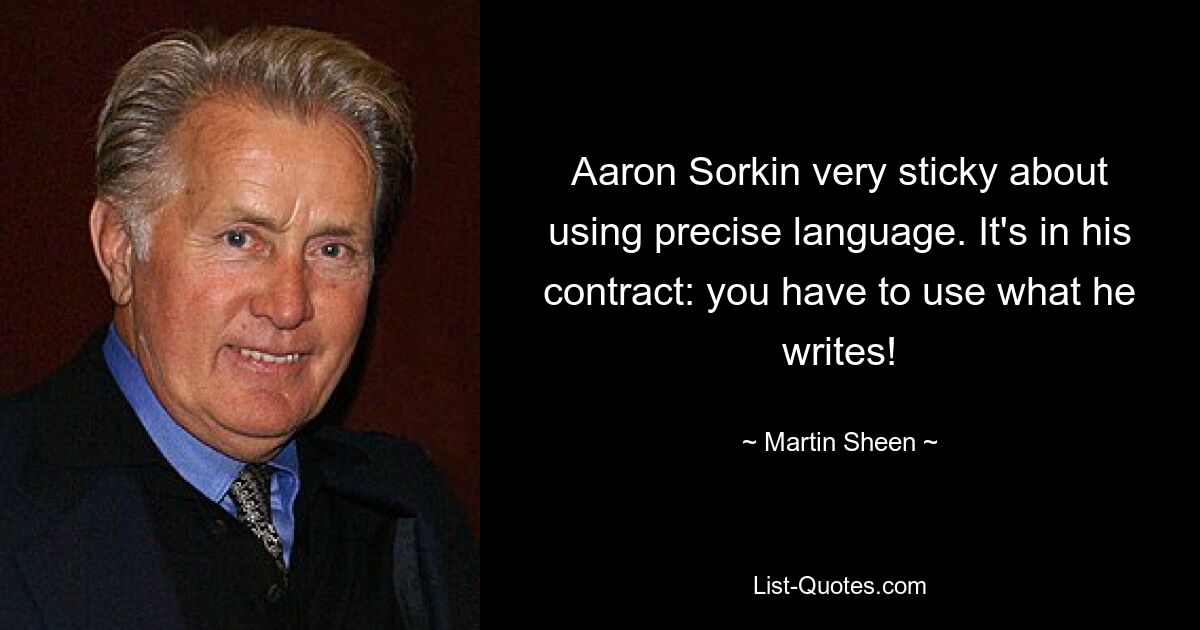 Aaron Sorkin very sticky about using precise language. It's in his contract: you have to use what he writes! — © Martin Sheen