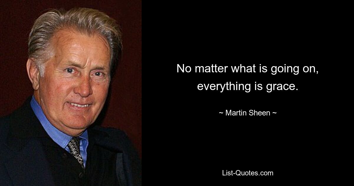 No matter what is going on, everything is grace. — © Martin Sheen