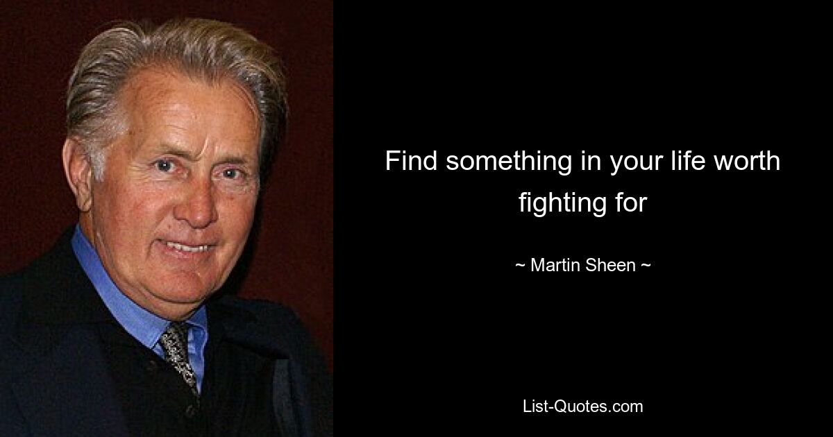 Find something in your life worth fighting for — © Martin Sheen