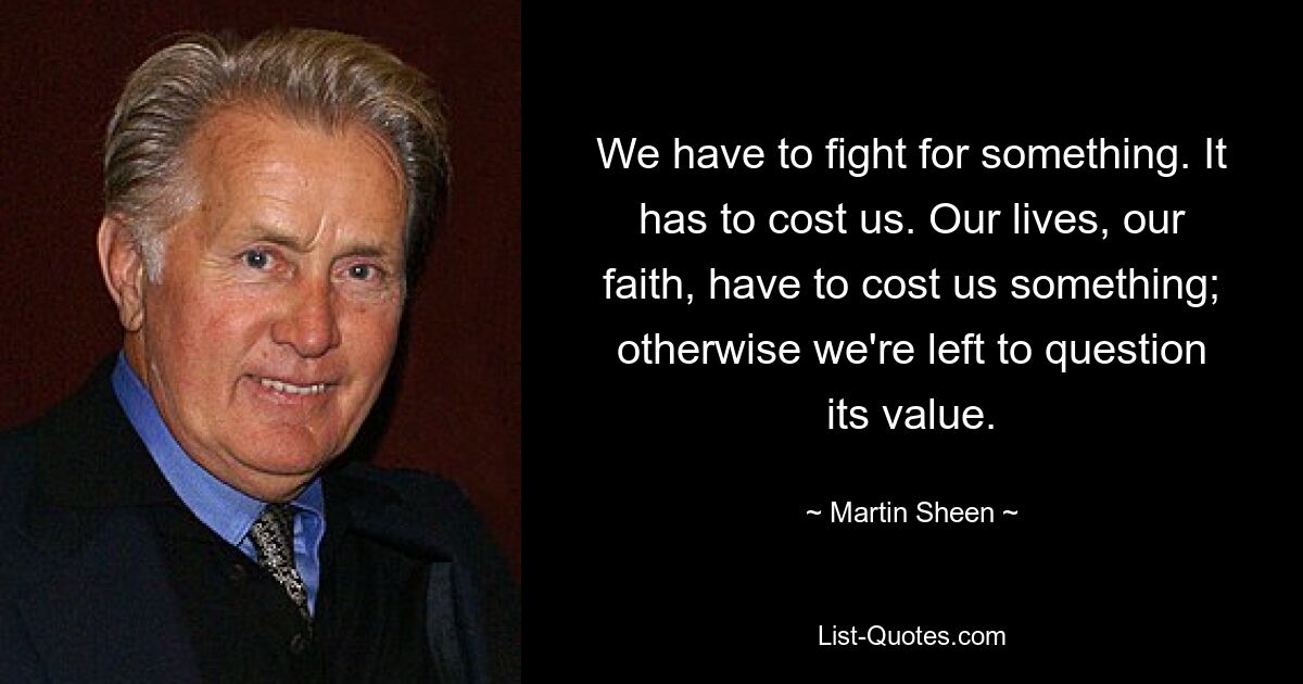 We have to fight for something. It has to cost us. Our lives, our faith, have to cost us something; otherwise we're left to question its value. — © Martin Sheen