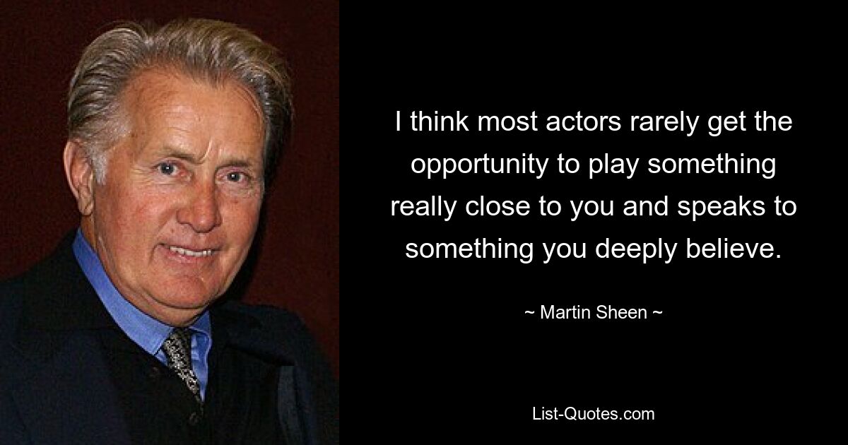 I think most actors rarely get the opportunity to play something really close to you and speaks to something you deeply believe. — © Martin Sheen