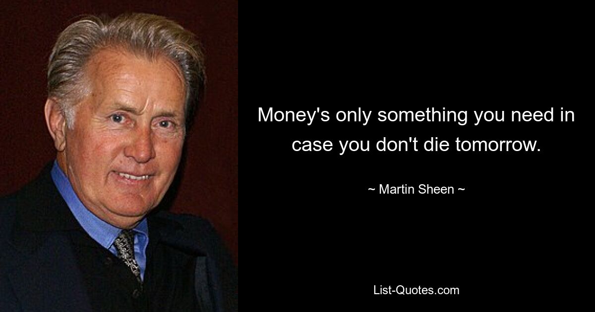 Money's only something you need in case you don't die tomorrow. — © Martin Sheen