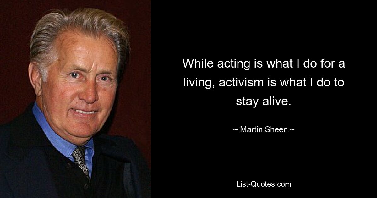 While acting is what I do for a living, activism is what I do to stay alive. — © Martin Sheen