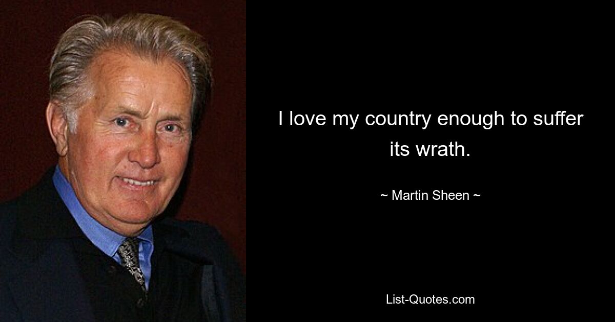 I love my country enough to suffer its wrath. — © Martin Sheen