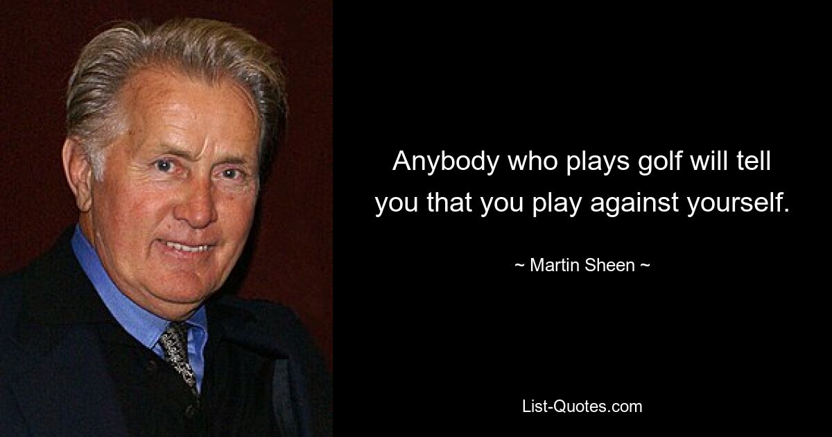 Anybody who plays golf will tell you that you play against yourself. — © Martin Sheen