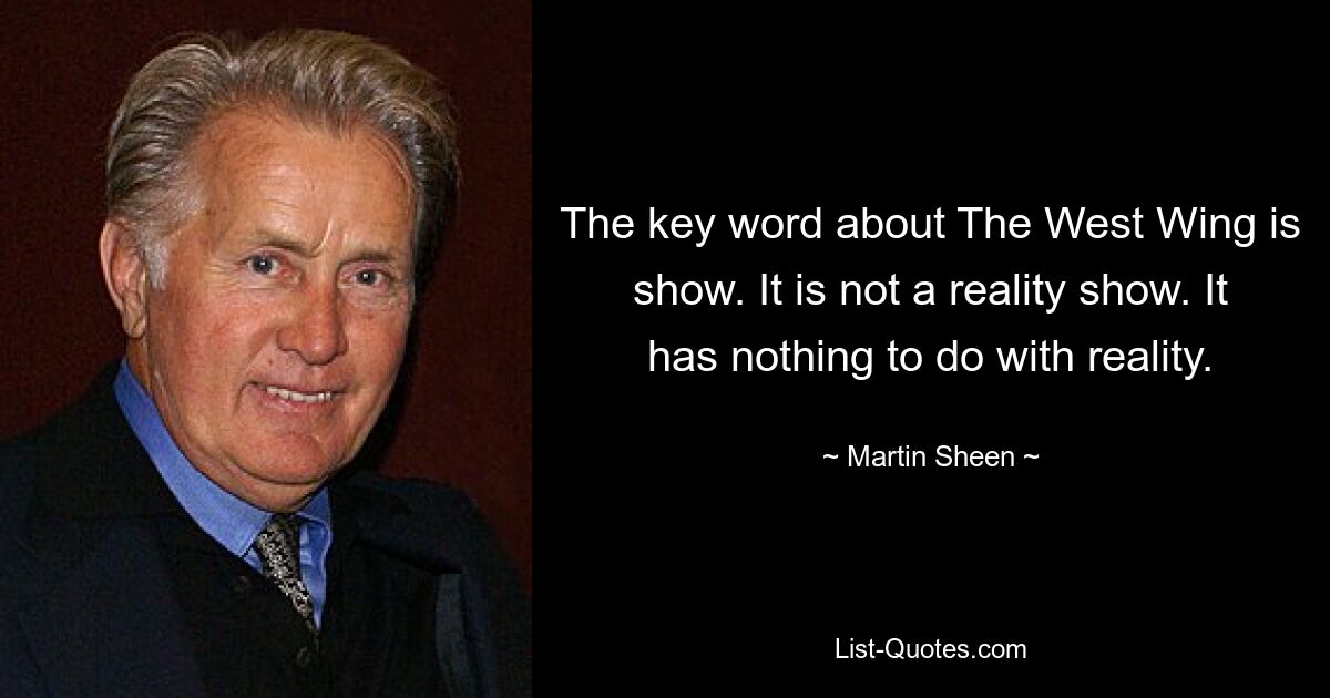 The key word about The West Wing is show. It is not a reality show. It has nothing to do with reality. — © Martin Sheen