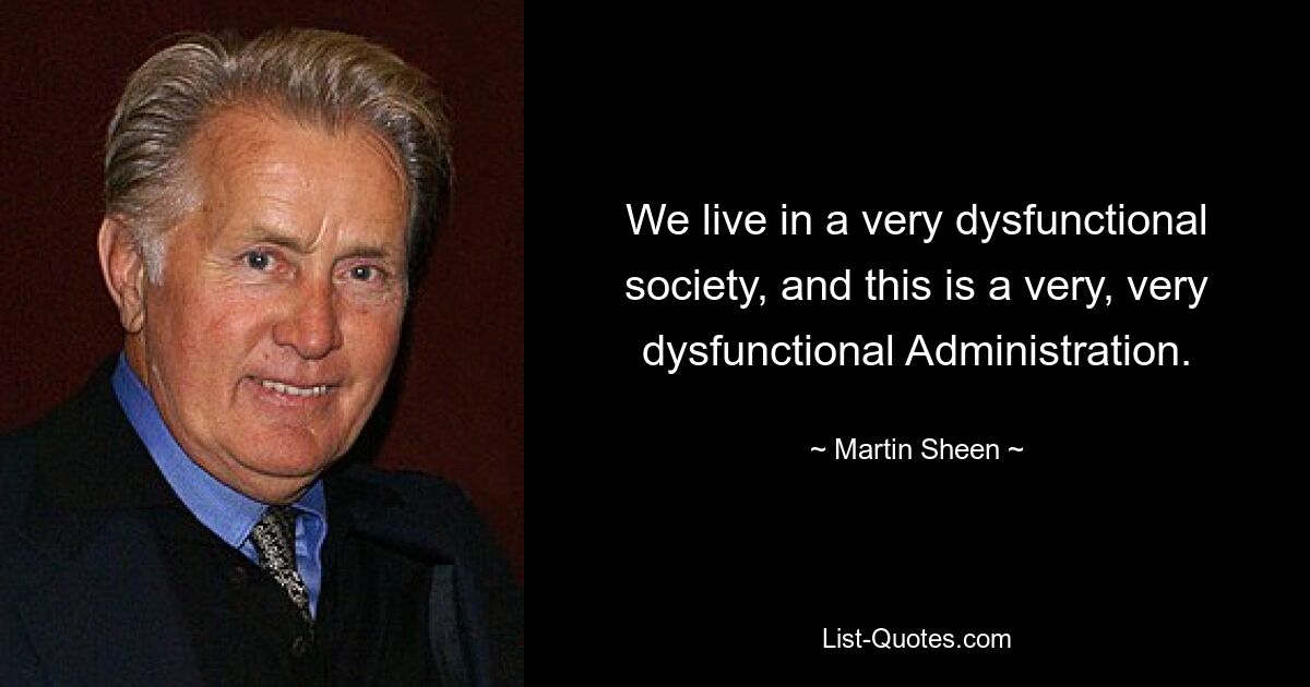 We live in a very dysfunctional society, and this is a very, very dysfunctional Administration. — © Martin Sheen