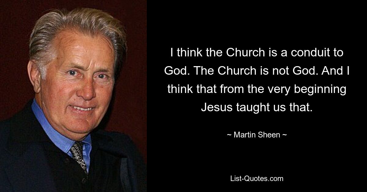 I think the Church is a conduit to God. The Church is not God. And I think that from the very beginning Jesus taught us that. — © Martin Sheen