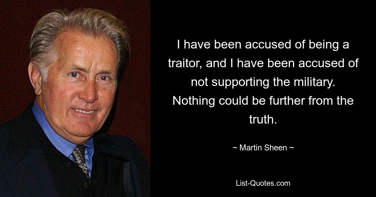 I have been accused of being a traitor, and I have been accused of not supporting the military. Nothing could be further from the truth. — © Martin Sheen