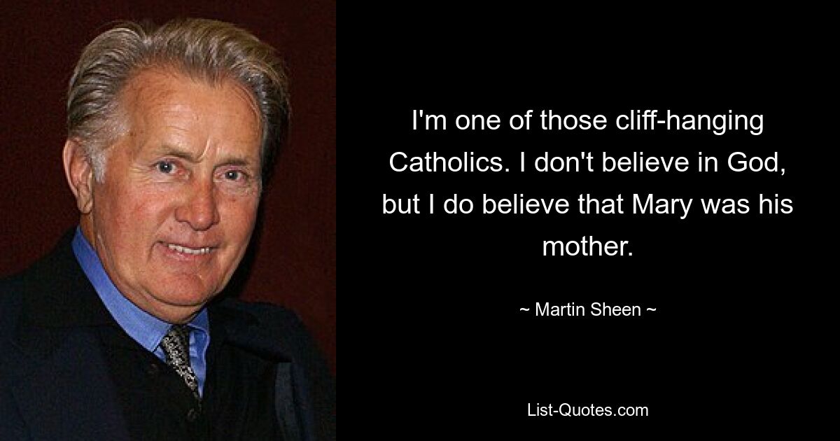 I'm one of those cliff-hanging Catholics. I don't believe in God, but I do believe that Mary was his mother. — © Martin Sheen