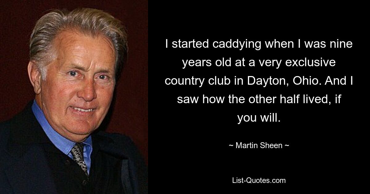 I started caddying when I was nine years old at a very exclusive country club in Dayton, Ohio. And I saw how the other half lived, if you will. — © Martin Sheen