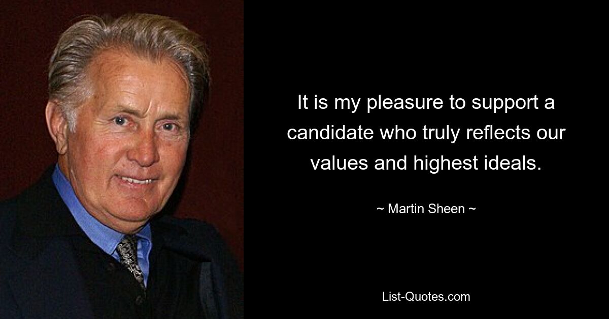 It is my pleasure to support a candidate who truly reflects our values and highest ideals. — © Martin Sheen