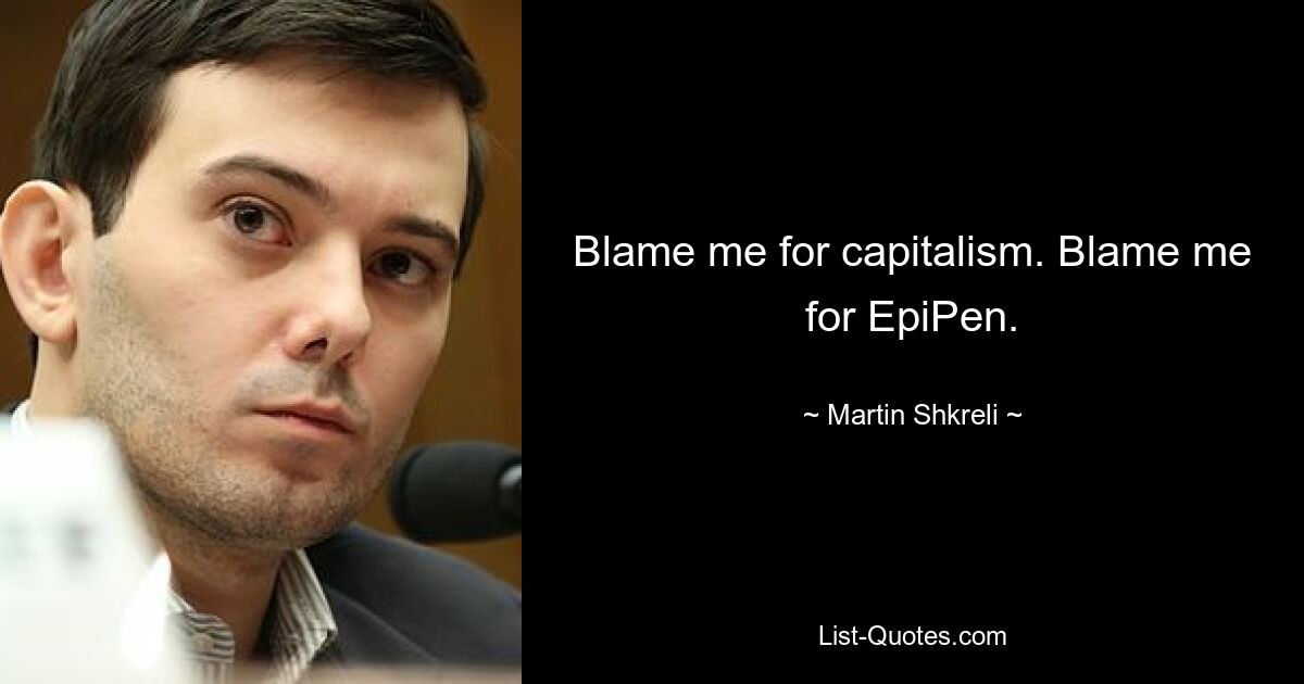 Blame me for capitalism. Blame me for EpiPen. — © Martin Shkreli