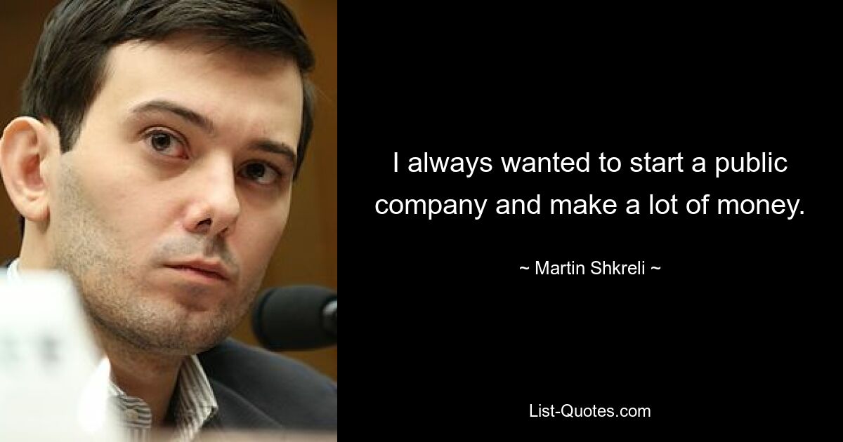 I always wanted to start a public company and make a lot of money. — © Martin Shkreli