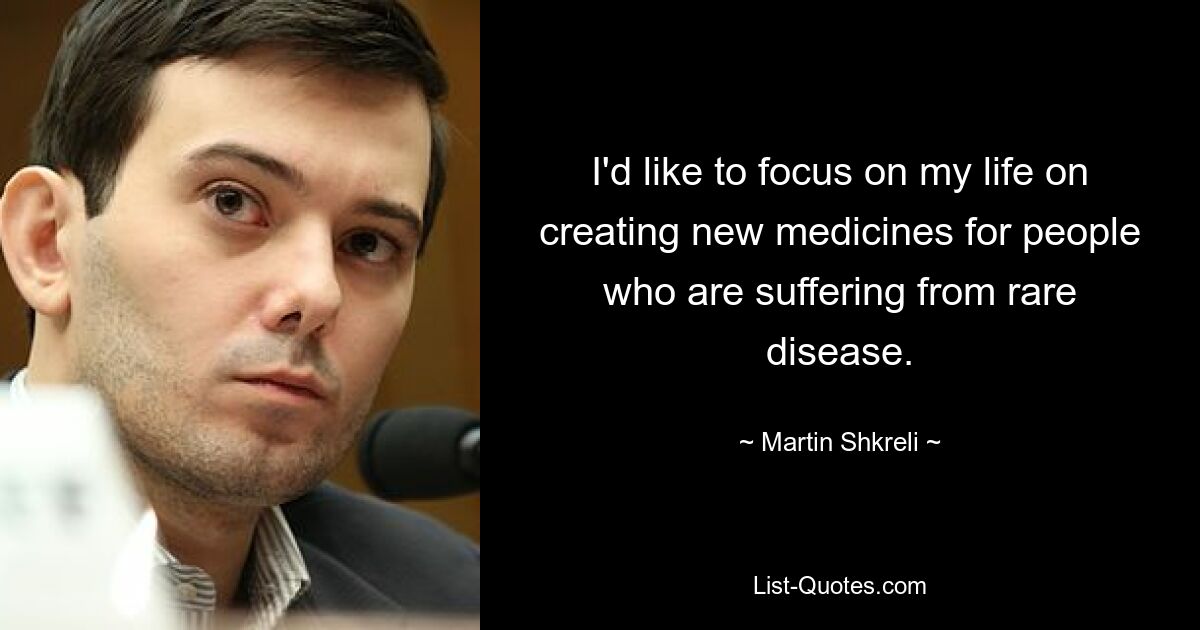 I'd like to focus on my life on creating new medicines for people who are suffering from rare disease. — © Martin Shkreli