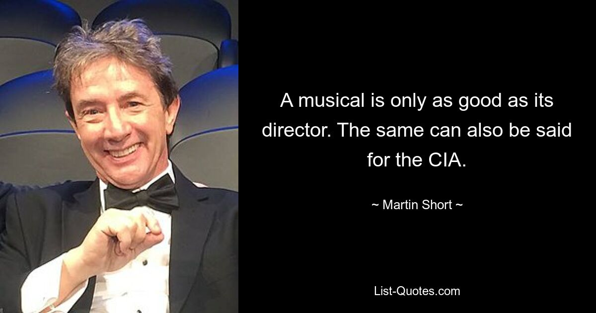 A musical is only as good as its director. The same can also be said for the CIA. — © Martin Short