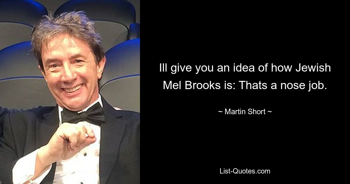 Ill give you an idea of how Jewish Mel Brooks is: Thats a nose job. — © Martin Short