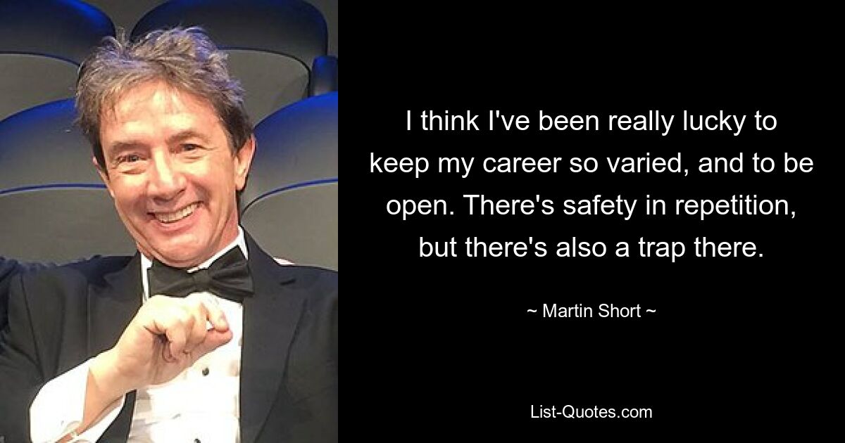 I think I've been really lucky to keep my career so varied, and to be open. There's safety in repetition, but there's also a trap there. — © Martin Short