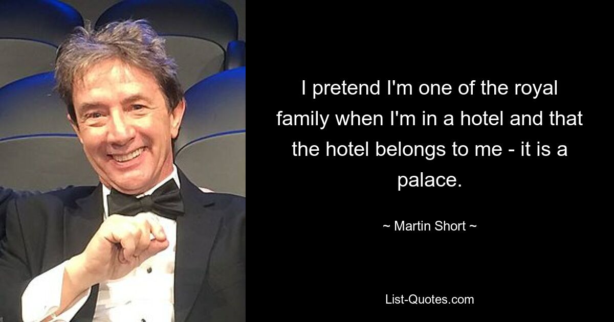 I pretend I'm one of the royal family when I'm in a hotel and that the hotel belongs to me - it is a palace. — © Martin Short