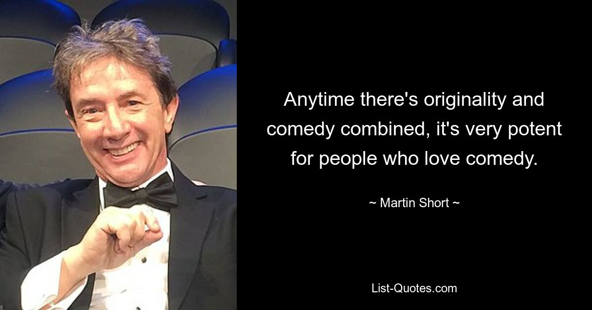 Anytime there's originality and comedy combined, it's very potent for people who love comedy. — © Martin Short