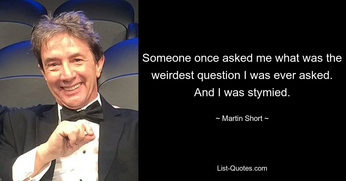 Someone once asked me what was the weirdest question I was ever asked. And I was stymied. — © Martin Short