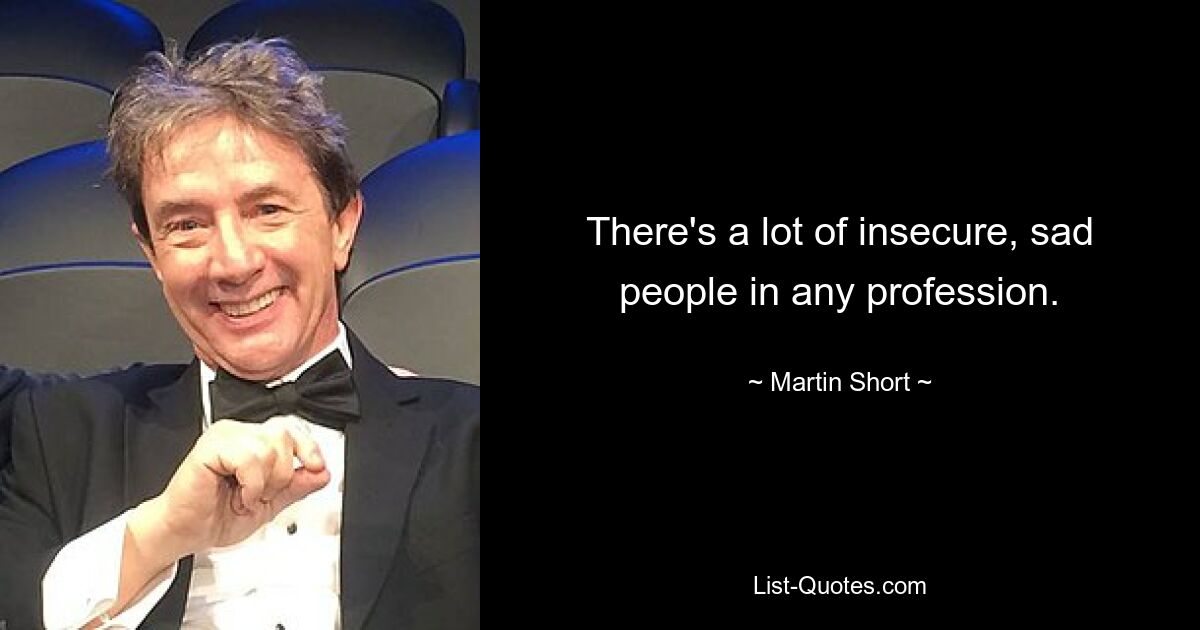 There's a lot of insecure, sad people in any profession. — © Martin Short