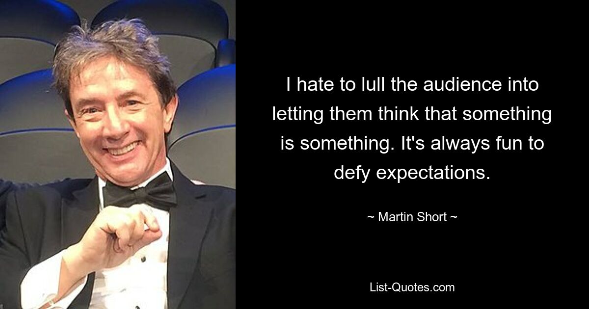 I hate to lull the audience into letting them think that something is something. It's always fun to defy expectations. — © Martin Short