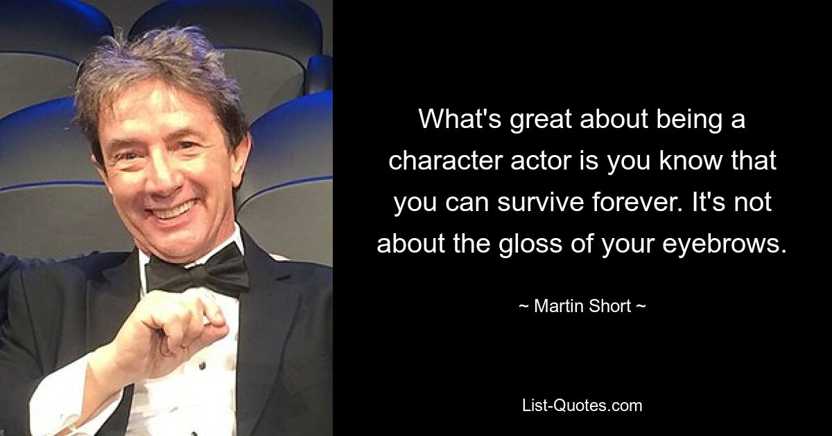 What's great about being a character actor is you know that you can survive forever. It's not about the gloss of your eyebrows. — © Martin Short